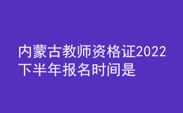 內(nèi)蒙古教師資格證2022下半年報(bào)名時(shí)間是幾號(hào) 入口在哪