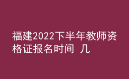 福建2022下半年教師資格證報名時間 幾號幾點截止報考