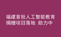 福建首批人工智能教育捐贈項目落地 助力中小學(xué)生科學(xué)素養(yǎng)提升