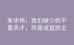 朱華偉：我們?nèi)鄙俚牟皇翘觳?，而是適宜的土壤