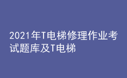 2021年T電梯修理作業(yè)考試題庫(kù)及T電梯修理考試試題