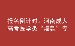 報(bào)名倒計(jì)時(shí)：河南成人高考醫(yī)學(xué)類(lèi)“爆款”專業(yè)，你都知道嗎?