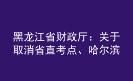 黑龍江省財政廳：關(guān)于取消省直考點、哈爾濱考點2022年會計中級資格考試的公告