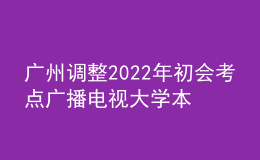 廣州調(diào)整2022年初會考點廣播電視大學本部考點的通知