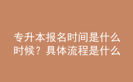 專升本報(bào)名時(shí)間是什么時(shí)候？具體流程是什么？ 
