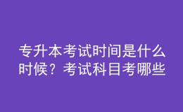 專升本考試時(shí)間是什么時(shí)候？考試科目考哪些？ 