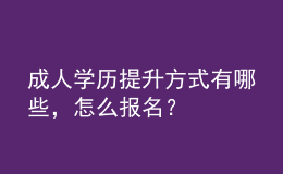 成人學(xué)歷提升方式有哪些，怎么報(bào)名？ 