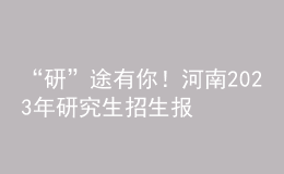 “研”途有你！河南2023年研究生招生報考指南