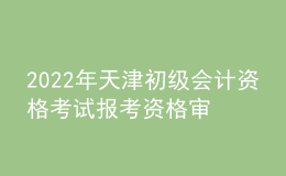 2022年天津初級(jí)會(huì)計(jì)資格考試報(bào)考資格審核、證書發(fā)放及成績(jī)復(fù)核的通知
