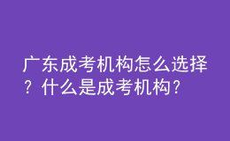 廣東成考機構(gòu)怎么選擇？什么是成考機構(gòu)？