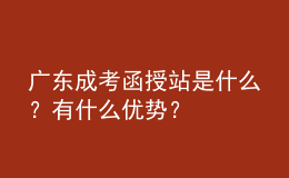 廣東成考函授站是什么？有什么優(yōu)勢？