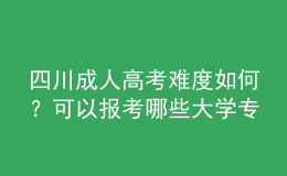 四川成人高考難度如何？可以報(bào)考哪些大學(xué)專業(yè)？