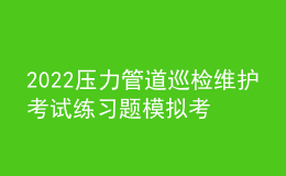 2022壓力管道巡檢維護(hù)考試練習(xí)題模擬考試平臺(tái)操作