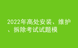 2022年高處安裝、維護、拆除考試試題模擬考試平臺操作