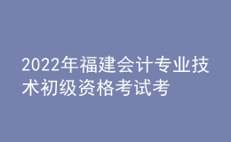 2022年福建會計專業(yè)技術初級資格考試考后資格審核時間：9月20日-21日