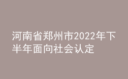河南省鄭州市2022年下半年面向社會認(rèn)定教師資格通知