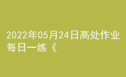 2022年05月24日高處作業(yè)每日一練《高處安裝、維護(hù)、拆除作業(yè)》
