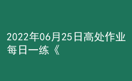 2022年06月25日高處作業(yè)每日一練《高處安裝、維護(hù)、拆除作業(yè)》