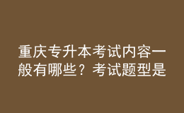 重慶專升本考試內(nèi)容一般有哪些？考試題型是怎樣的？ 