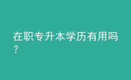 在職專(zhuān)升本學(xué)歷有用嗎？ 