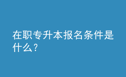 在職專(zhuān)升本報(bào)名條件是什么？ 