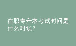 在職專(zhuān)升本考試時(shí)間是什么時(shí)候？ 