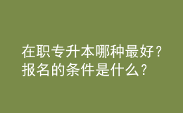 在職專升本哪種最好？報(bào)名的條件是什么？ 