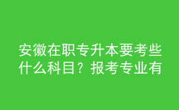 安徽在職專升本要考些什么科目？報(bào)考專業(yè)有哪些？ 