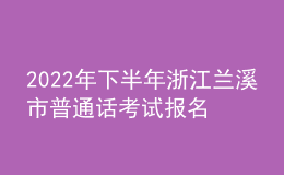 2022年下半年浙江蘭溪市普通話(huà)考試報(bào)名時(shí)間：10月17日至21日