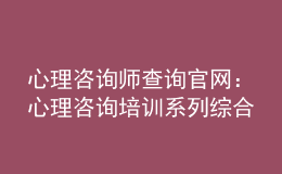心理咨詢師查詢官網：心理咨詢培訓系列綜合服務系統(tǒng)