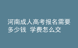 河南成人高考報名需要多少錢 學費怎么交