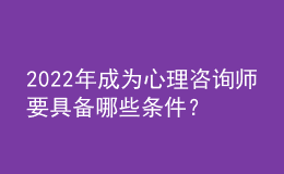 2022年成為心理咨詢師要具備哪些條件？包含證書、技能兩方面