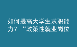 如何提高大學生求職能力？“政策性就業(yè)崗位”有哪些？這個培訓班全講了！