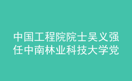 中國工程院院士吳義強(qiáng)任中南林業(yè)科技大學(xué)黨委副書記、校長