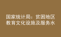 國家統(tǒng)計(jì)局：貧困地區(qū)教育文化設(shè)施及服務(wù)水平顯著提升