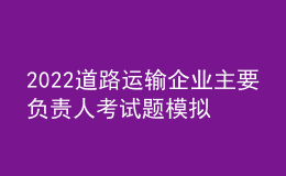 2022道路運輸企業(yè)主要負責(zé)人考試題模擬考試平臺操作