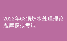 2022年G3鍋爐水處理理論題庫模擬考試平臺操作