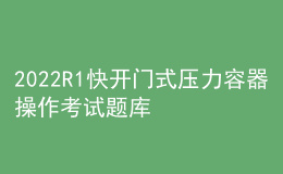 2022R1快開(kāi)門(mén)式壓力容器操作考試題庫(kù)及在線(xiàn)模擬考試