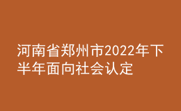 河南省鄭州市2022年下半年面向社會認(rèn)定教師資格通知