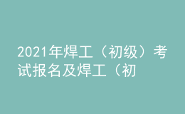 2021年焊工（初級）考試報名及焊工（初級）模擬考試題庫