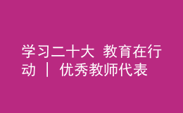 學(xué)習(xí)二十大 教育在行動(dòng) | 優(yōu)秀教師代表學(xué)習(xí)貫徹黨的二十大精神