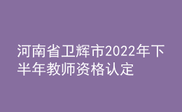河南省衛(wèi)輝市2022年下半年教師資格認定公告