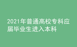 2021年普通高校?？茟?yīng)屆畢業(yè)生進(jìn)入本科階段學(xué)習(xí)招生工作實施辦法