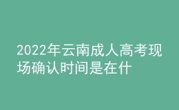 2022年云南成人高考現(xiàn)場確認時間是在什么時候？哪些考生需要現(xiàn)場確認？