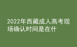 2022年西藏成人高考現(xiàn)場確認(rèn)時間是在什么時候？