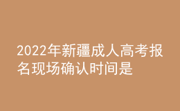 2022年新疆成人高考報(bào)名現(xiàn)場(chǎng)確認(rèn)時(shí)間是什么時(shí)候？有什么需要注意的地方？