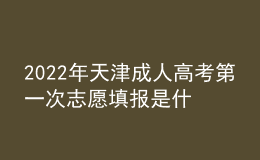 2022年天津成人高考第一次志愿填報是什么時候？