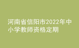 河南省信陽市2022年中小學教師資格定期注冊工作通知