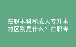 在職本科和成人專升本的區(qū)別是什么？在職專升本需要什么條件？ 