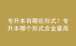 專升本有哪些形式？專升本哪個(gè)形式含金量高的？ 